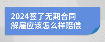 2024簽了無期合同解雇應該怎么樣賠償