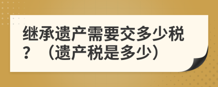 繼承遺產(chǎn)需要交多少稅？（遺產(chǎn)稅是多少）