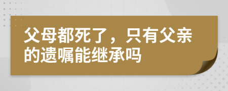 父母都死了，只有父親的遺囑能繼承嗎