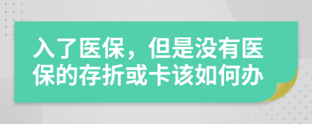 入了醫(yī)保，但是沒有醫(yī)保的存折或卡該如何辦