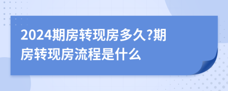 2024期房轉(zhuǎn)現(xiàn)房多久?期房轉(zhuǎn)現(xiàn)房流程是什么