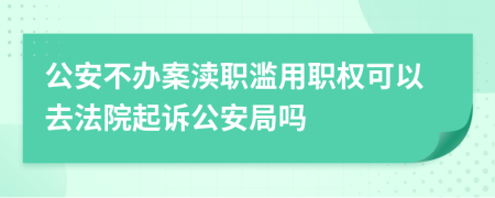 公安不辦案瀆職濫用職權(quán)可以去法院起訴公安局嗎