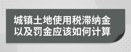 城鎮(zhèn)土地使用稅滯納金以及罰金應(yīng)該如何計算