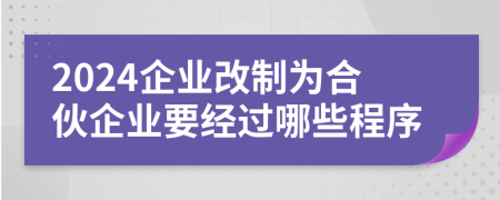 2024企業(yè)改制為合伙企業(yè)要經(jīng)過哪些程序