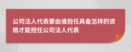 公司法人代表要由誰擔(dān)任具備怎樣的資格才能擔(dān)任公司法人代表