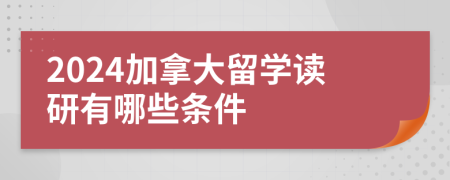 2024加拿大留學(xué)讀研有哪些條件