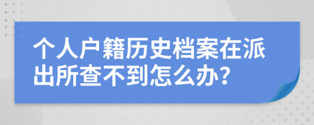 個(gè)人戶籍歷史檔案在派出所查不到怎么辦？
