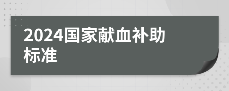2024國家獻(xiàn)血補(bǔ)助標(biāo)準(zhǔn)