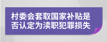 村委會套取國家補貼是否認(rèn)定為瀆職犯罪損失