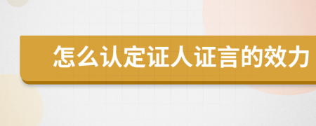 怎么認(rèn)定證人證言的效力