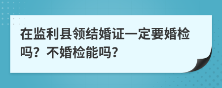 在監(jiān)利縣領(lǐng)結(jié)婚證一定要婚檢嗎？不婚檢能嗎？