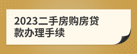 2023二手房購房貸款辦理手續(xù)