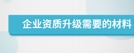 企業(yè)資質(zhì)升級需要的材料