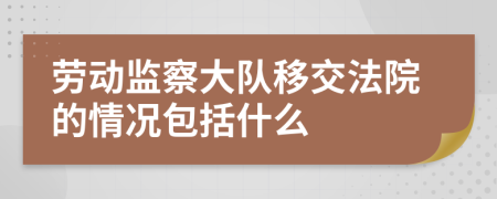 勞動(dòng)監(jiān)察大隊(duì)移交法院的情況包括什么