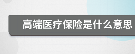 高端醫(yī)療保險(xiǎn)是什么意思