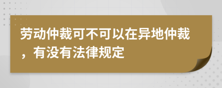 勞動仲裁可不可以在異地仲裁，有沒有法律規(guī)定