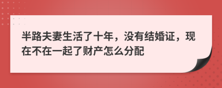 半路夫妻生活了十年，沒有結(jié)婚證，現(xiàn)在不在一起了財產(chǎn)怎么分配