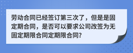 勞動合同已經(jīng)簽訂第三次了，但是是固定期合同，是否可以要求公司改簽為無固定期限合同定期限合同？