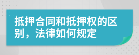 抵押合同和抵押權(quán)的區(qū)別，法律如何規(guī)定