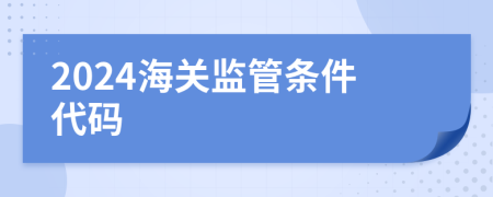 2024海關(guān)監(jiān)管條件代碼