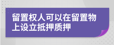 留置權(quán)人可以在留置物上設(shè)立抵押質(zhì)押