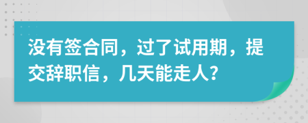 沒有簽合同，過了試用期，提交辭職信，幾天能走人？