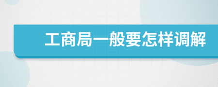 工商局一般要怎樣調(diào)解