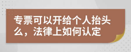 專票可以開給個人抬頭么，法律上如何認(rèn)定