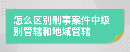 怎么區(qū)別刑事案件中級(jí)別管轄和地域管轄