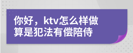 你好，ktv怎么樣做算是犯法有償陪侍