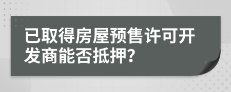 已取得房屋預(yù)售許可開發(fā)商能否抵押？