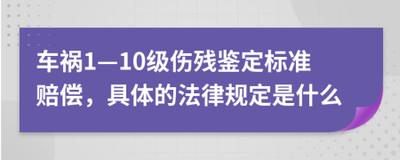 車(chē)禍1—10級(jí)傷殘鑒定標(biāo)準(zhǔn)賠償，具體的法律規(guī)定是什么