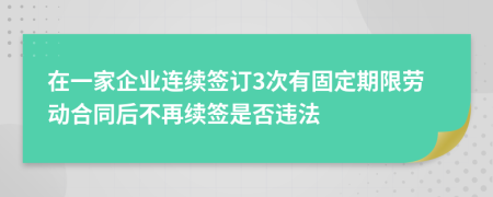 在一家企業(yè)連續(xù)簽訂3次有固定期限勞動合同后不再續(xù)簽是否違法