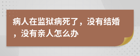 病人在監(jiān)獄病死了，沒有結(jié)婚，沒有親人怎么辦