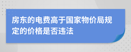 房東的電費高于國家物價局規(guī)定的價格是否違法