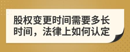 股權(quán)變更時間需要多長時間，法律上如何認(rèn)定
