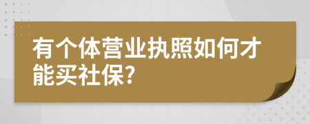 有個體營業(yè)執(zhí)照如何才能買社保?