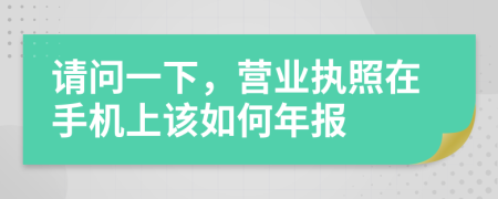 請問一下，營業(yè)執(zhí)照在手機(jī)上該如何年報