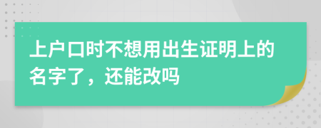 上戶口時(shí)不想用出生證明上的名字了，還能改嗎