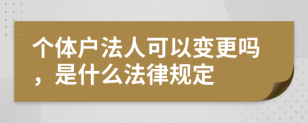 個(gè)體戶(hù)法人可以變更嗎，是什么法律規(guī)定