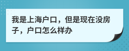 我是上海戶(hù)口，但是現(xiàn)在沒(méi)房子，戶(hù)口怎么樣辦