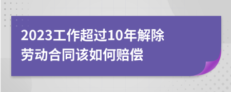 2023工作超過10年解除勞動(dòng)合同該如何賠償