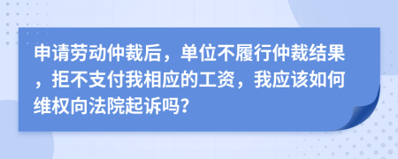 申請勞動仲裁后，單位不履行仲裁結(jié)果，拒不支付我相應(yīng)的工資，我應(yīng)該如何維權(quán)向法院起訴嗎？
