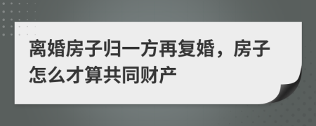 離婚房子歸一方再?gòu)?fù)婚，房子怎么才算共同財(cái)產(chǎn)