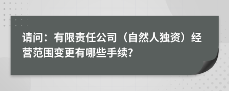 請問：有限責(zé)任公司（自然人獨(dú)資）經(jīng)營范圍變更有哪些手續(xù)？