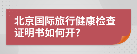 北京國際旅行健康檢查證明書如何開?