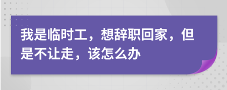 我是臨時(shí)工，想辭職回家，但是不讓走，該怎么辦