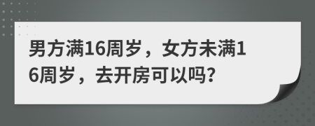 男方滿16周歲，女方未滿16周歲，去開房可以嗎？