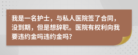 我是一名護士，與私人醫(yī)院簽了合同，沒到期，但是想辭職。醫(yī)院有權(quán)利向我要違約金嗎違約金嗎？