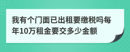 我有個(gè)門面已出租要繳稅嗎每年10萬租金要交多少金額